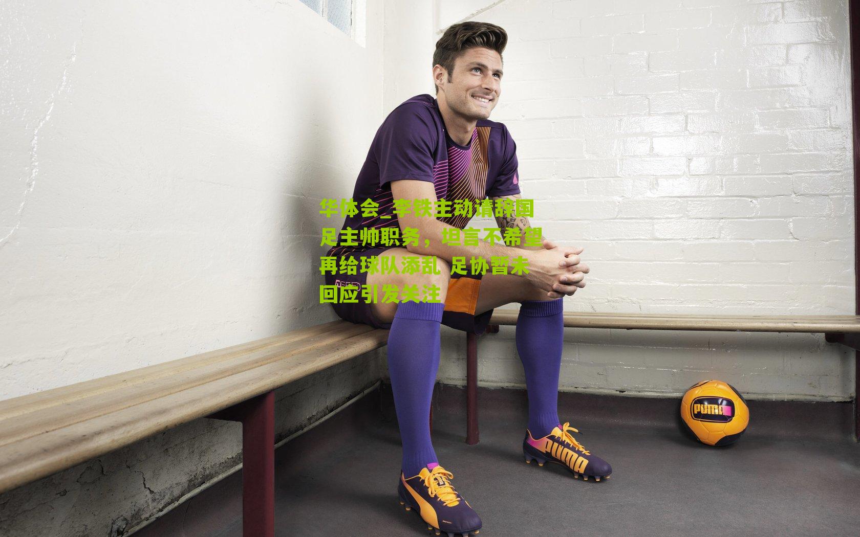 李铁主动请辞国足主帅职务，坦言不希望再给球队添乱 足协暂未回应引发关注