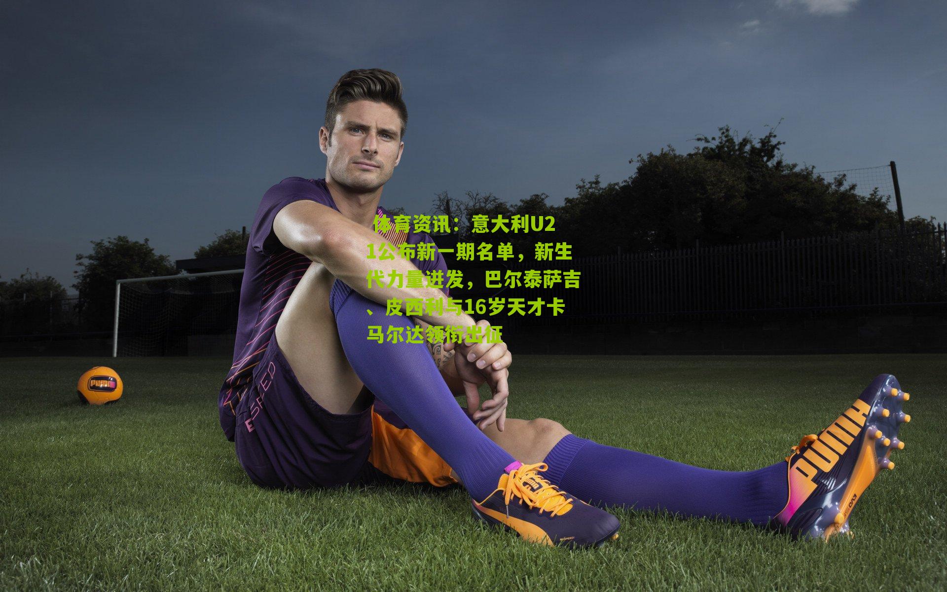 意大利U21公布新一期名单，新生代力量迸发，巴尔泰萨吉、皮西利与16岁天才卡马尔达领衔出征