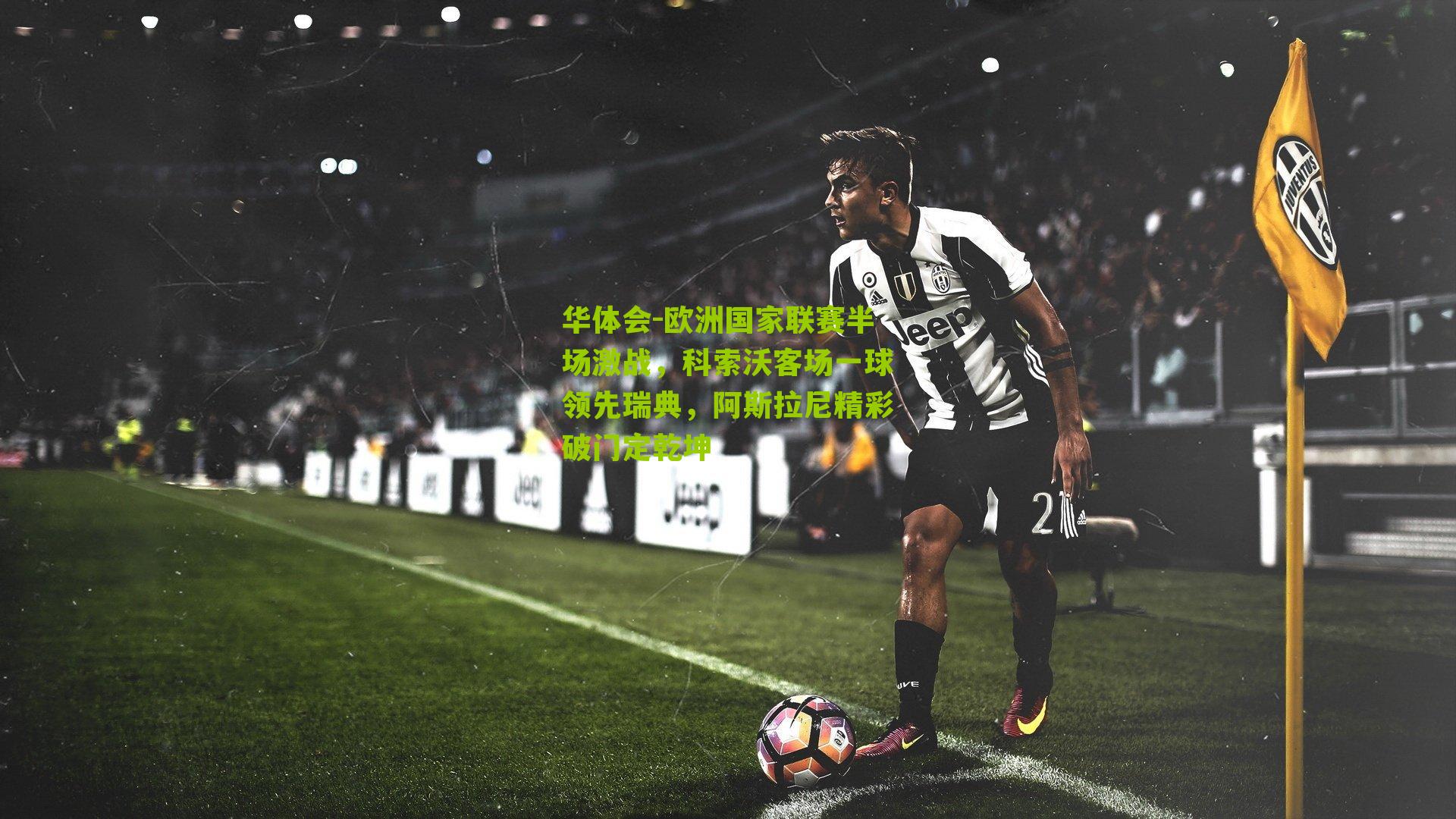 华体会-欧洲国家联赛半场激战，科索沃客场一球领先瑞典，阿斯拉尼精彩破门定乾坤