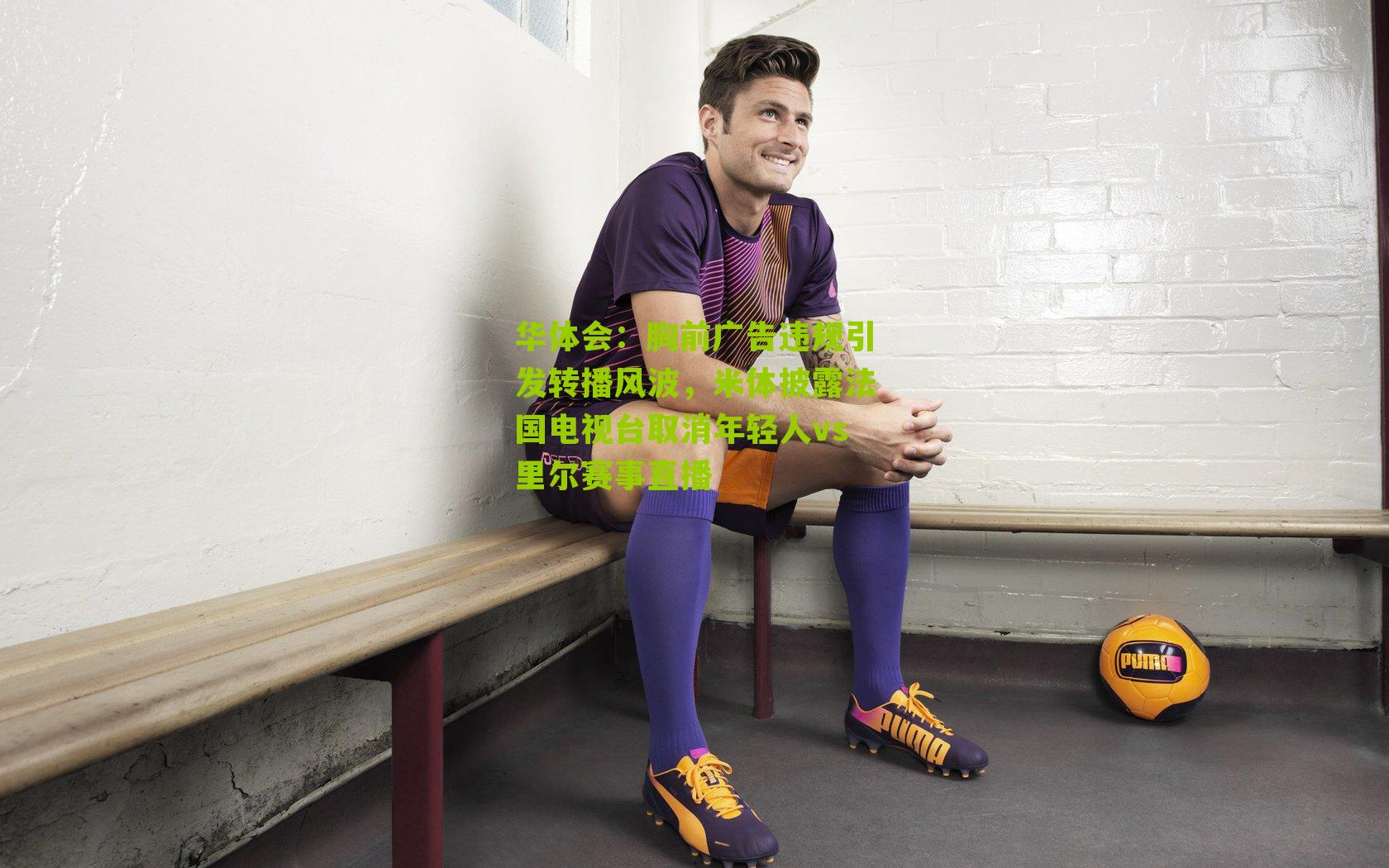 胸前广告违规引发转播风波,米体披露法国电视台取消年轻人vs里尔赛事直播