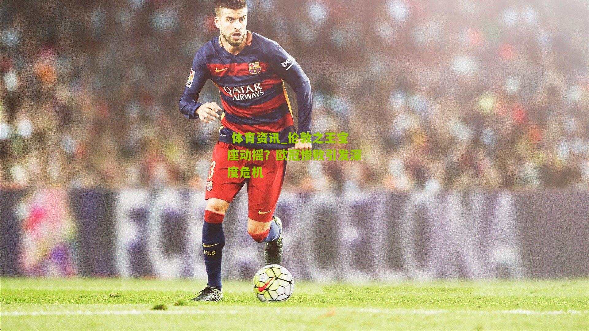 伦敦之王宝座动摇？欧冠惨败引发深度危机