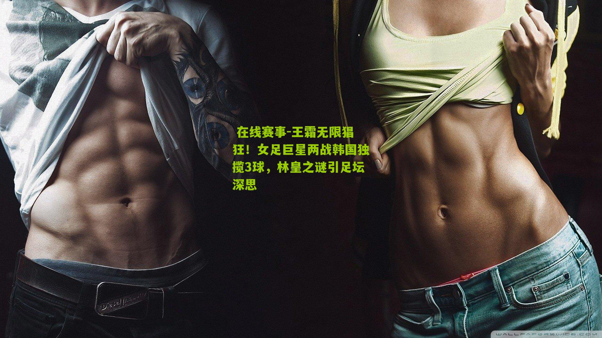 王霜无限猖狂！女足巨星两战韩国独揽3球，林皇之谜引足坛深思