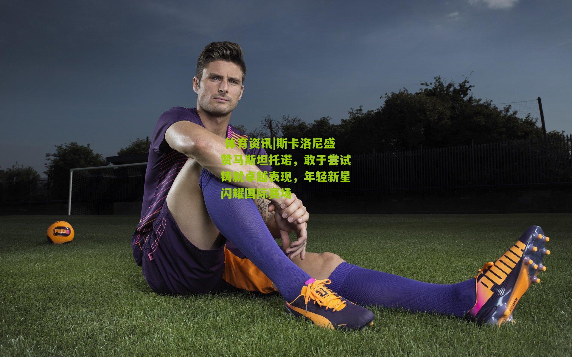 斯卡洛尼盛赞马斯坦托诺，敢于尝试铸就卓越表现，年轻新星闪耀国际赛场