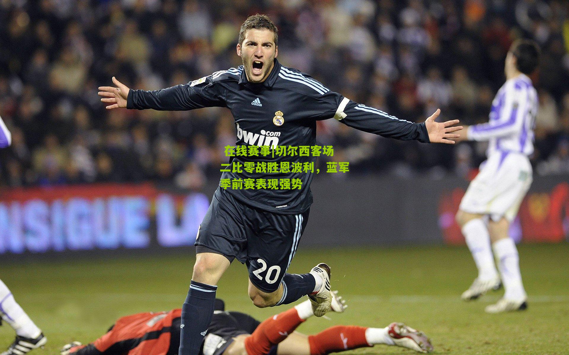  在线赛事|切尔西客场二比零战胜恩波利，蓝军季前赛表现强势