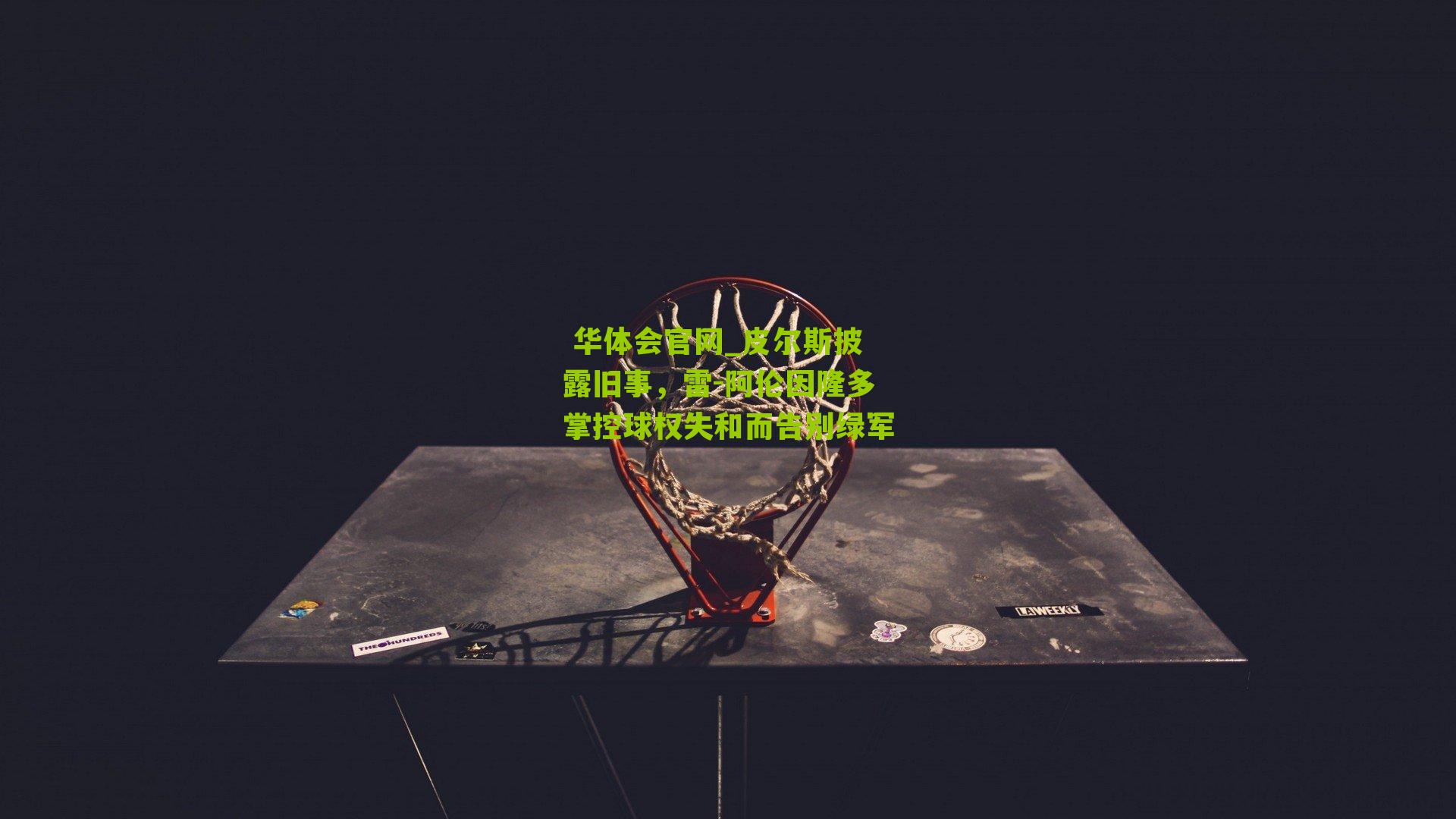  华体会官网_皮尔斯披露旧事，雷-阿伦因隆多掌控球权失和而告别绿军